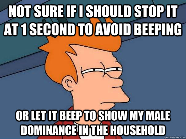 Not sure if I should stop it at 1 second to avoid beeping Or let it beep to show my male dominance in the household  Futurama Fry