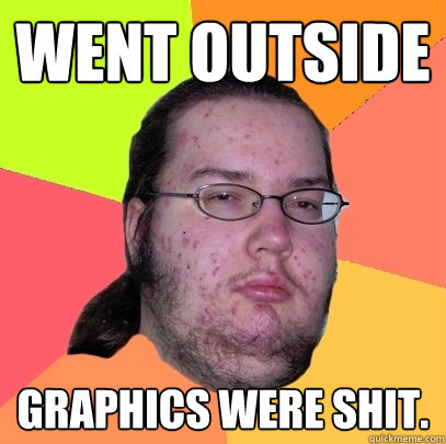 went outside graphics were shit.  Butthurt Dweller