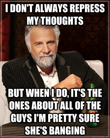 I don't always repress my thoughts but when I do, it's the ones about all of the guys I'm pretty sure she's banging  The Most Interesting Man In The World