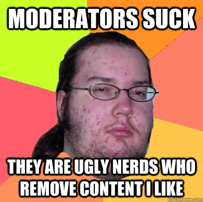 Moderators suck They are ugly nerds who remove content I like  Butthurt Dweller