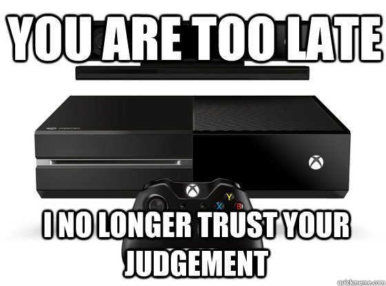 You are too late I no longer trust your judgement  Xbox