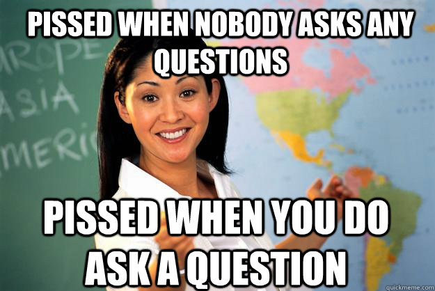 Pissed when nobody asks any questions Pissed when you do ask a question  Unhelpful High School Teacher