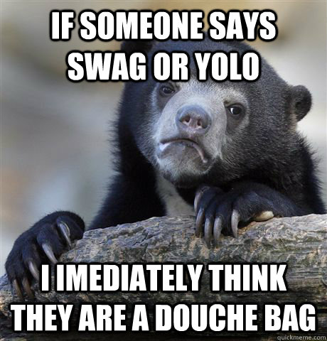 if someone says swag or yolo i imediately think they are a douche bag  Confession Bear