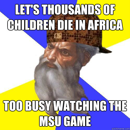 Let's thousands of children die in africa Too busy watching the msu game  Scumbag God is an SBF