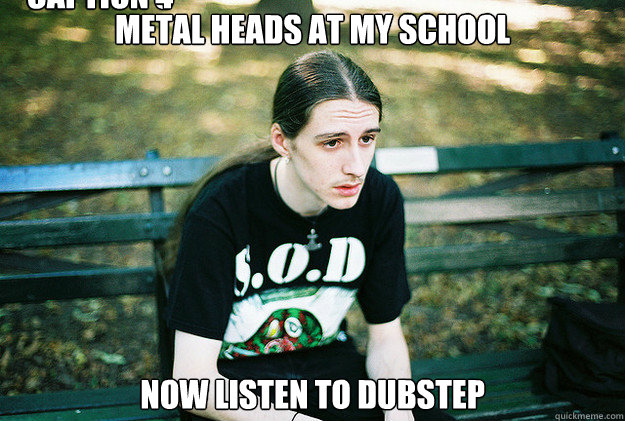 metal heads at my school now listen to dubstep Caption 3 goes here Caption 4 goes here  First World Metal Problems