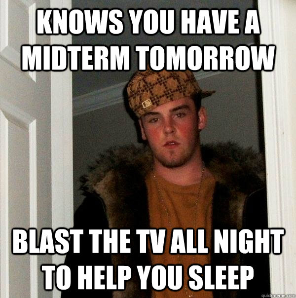 Knows you have a midterm tomorrow Blast the tv all night to help you sleep - Knows you have a midterm tomorrow Blast the tv all night to help you sleep  Scumbag Steve