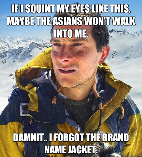 If I squint my eyes like this, maybe the asians won't walk into me. damnit.. i forgot the brand name jacket.  - If I squint my eyes like this, maybe the asians won't walk into me. damnit.. i forgot the brand name jacket.   Bear Grylls