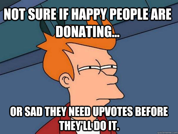 Not sure if happy people are donating... Or sad they need upvotes before they'll do it. - Not sure if happy people are donating... Or sad they need upvotes before they'll do it.  Futurama Fry