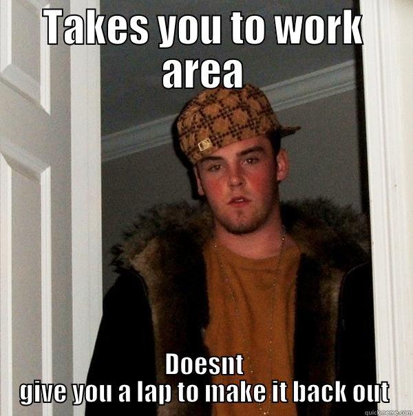 TAKES YOU TO WORK AREA DOESNT GIVE YOU A LAP TO MAKE IT BACK OUT Scumbag Steve