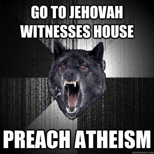 Go to Jehovah witnesses house Preach atheism    