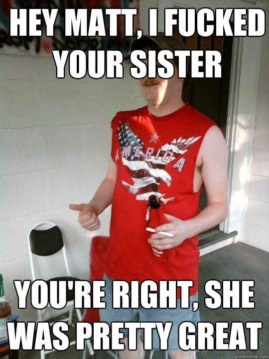Hey Matt I Fucked Your Sister You Re Right She Was Pretty Great Redneck Randal Quickmeme