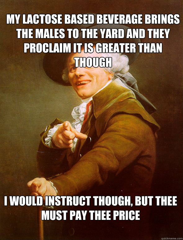 My lactose based beverage brings the males to the yard and they proclaim it is greater than though I would instruct though, but thee must pay thee price  Joseph Ducreux