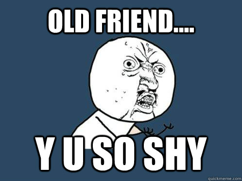 Old Friend.... Y U SO SHY  Y U No