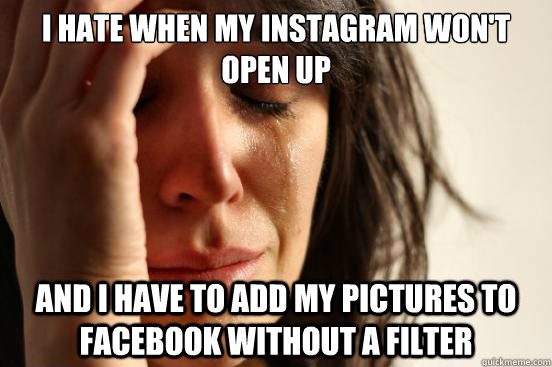 I hate when my instagram won't open up and i have to add my pictures to facebook without a filter  First World Problems