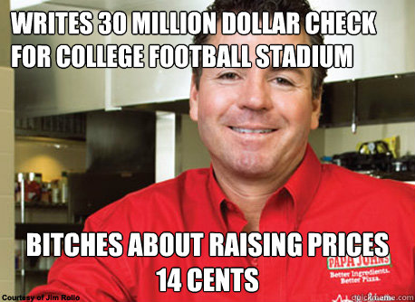 writes 30 million dollar check for college football stadium bitches about raising prices 14 cents - writes 30 million dollar check for college football stadium bitches about raising prices 14 cents  Scumbag John Schnatter