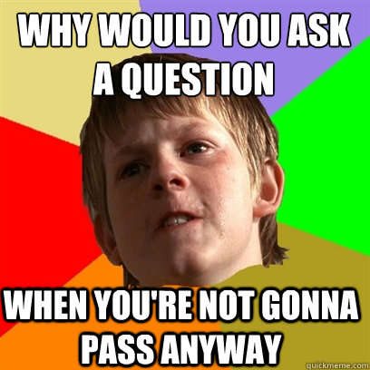 why would you ask a question when you're not gonna pass anyway  Angry School Boy