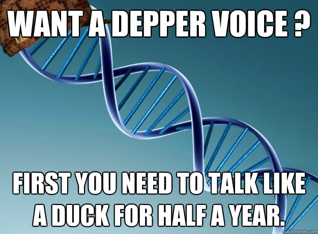 Want a depper voice ?
 First you need to talk like a duck for half a year.  Scumbag Genetics