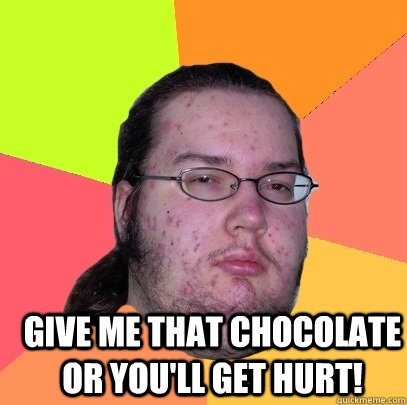 Give me that chocolate or you'll get hurt! - Give me that chocolate or you'll get hurt!  Butthurt Dweller