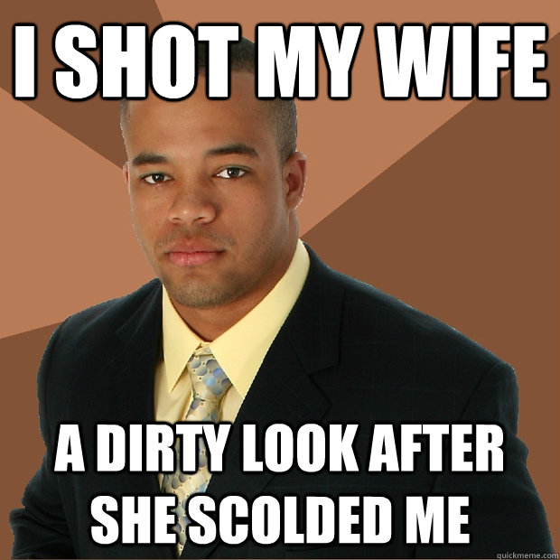 I shot my wife a dirty look after she scolded me  Successful Black Man