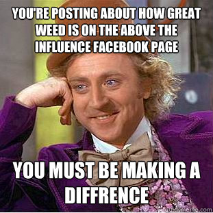 You're posting about how great weed is on the above the influence facebook page you must be making a diffrence  Condescending Wonka