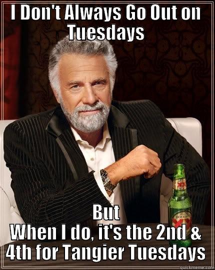 I DON'T ALWAYS GO OUT ON TUESDAYS BUT WHEN I DO, IT'S THE 2ND & 4TH FOR TANGIER TUESDAYS The Most Interesting Man In The World