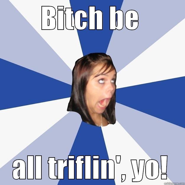 triflin yo - BITCH BE ALL TRIFLIN', YO! Annoying Facebook Girl