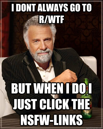 I dont always go to r/WTF but when i do i just click the NSfw-links  The Most Interesting Man In The World