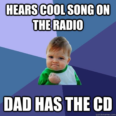 Hears cool song on the radio Dad has the cd  Success Kid