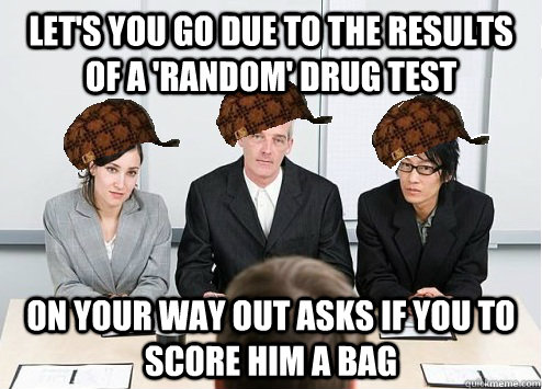let's you go due to the results of a 'random' drug test On your way out asks if you to score him a bag  