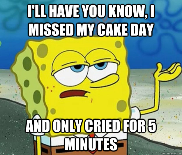 I'll have you know, I missed my Cake Day  And only cried for 5 minutes - I'll have you know, I missed my Cake Day  And only cried for 5 minutes  Tough Spongebob