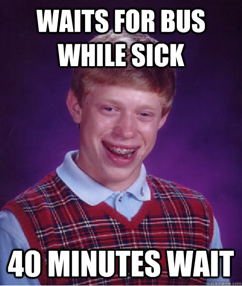 Waits for bus while sick 40 minutes wait - Waits for bus while sick 40 minutes wait  Bad Luck Brian