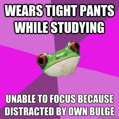 Wears tight pants while studying unable to focus because distracted by own bulge   Foul Bachelorette Frog