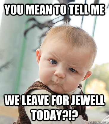 You mean to tell me we leave for jewell today?!?  skeptical baby