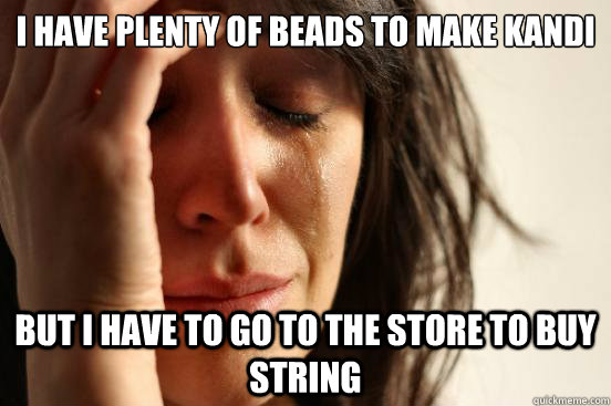 I have plenty of beads to make kandi But I have to go to the store to buy string  First World Problems