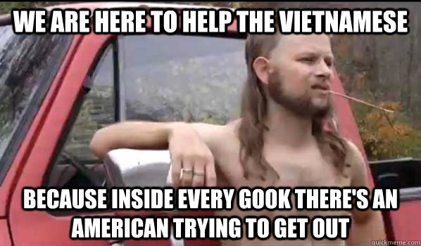 We are here to help the Vietnamese because inside every gook there's an American trying to get out  Almost Politically Correct Redneck