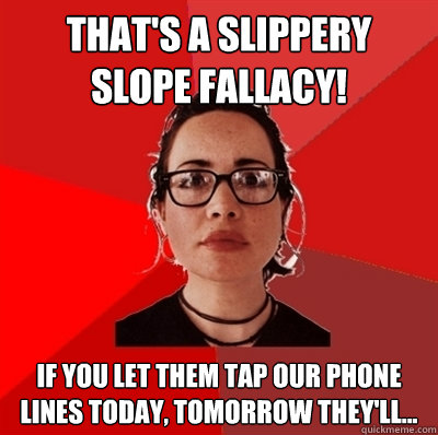 that's a slippery slope fallacy! if you let them tap our phone lines today, tomorrow they'll...  Liberal Douche Garofalo