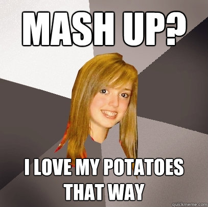 Mash up? I love my potatoes that way  Musically Oblivious 8th Grader