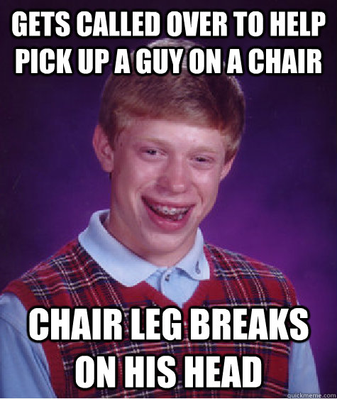 Gets called over to help pick up a guy on a chair Chair leg breaks on his head  Bad Luck Brian