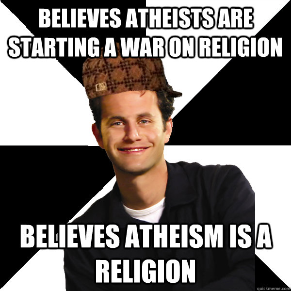 Believes atheists are starting a war on religion believes atheism is a religion  Scumbag Christian