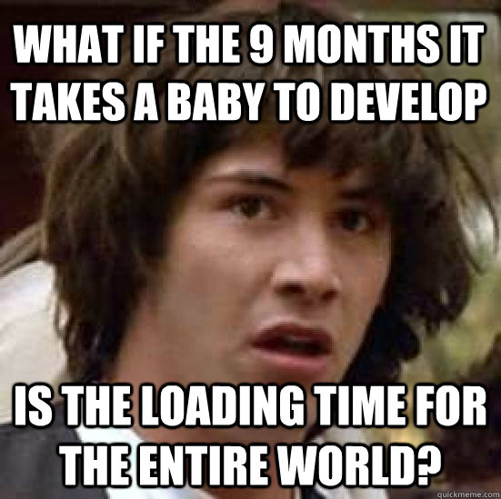 What if the 9 months it takes a baby to develop Is the loading time for the entire world?  conspiracy keanu