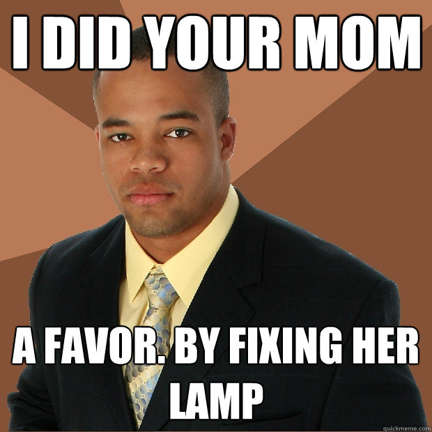 I did your mom a favor. by fixing her lamp - I did your mom a favor. by fixing her lamp  Successful Black Man