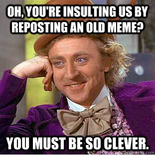 Oh, You're insulting us by reposting an old meme? You must be so clever.  Creepy Wonka