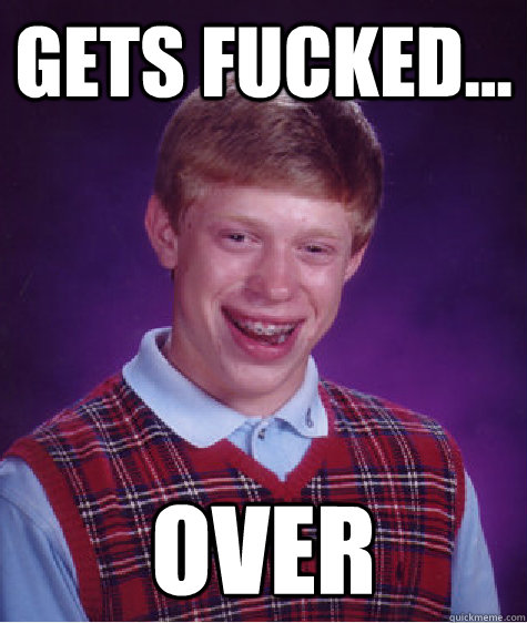 gets fucked... over  Bad Luck Brian