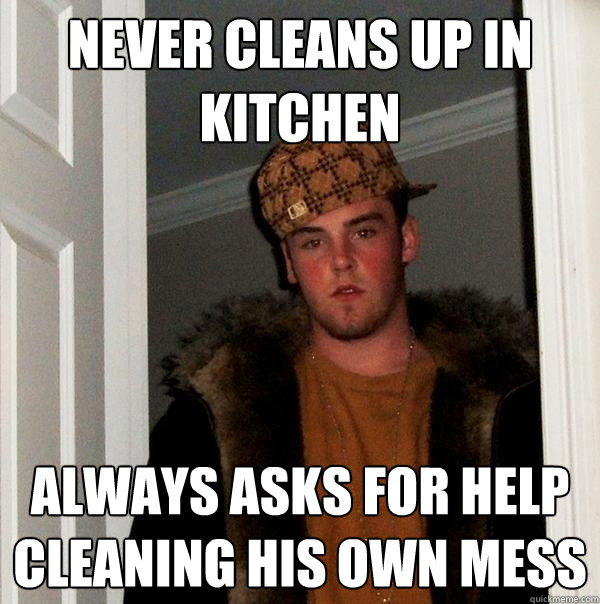 Never cleans up in kitchen always asks for help cleaning his own mess  Scumbag Steve