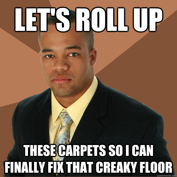 let's roll up these carpets so i can finally fix that creaky floor  Successful Black Man