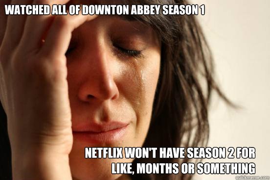 Watched all of Downton Abbey Season 1 Netflix won't have season 2 for like, months or something  First World Problems