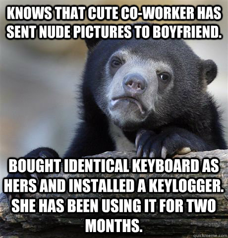 Knows that cute co-worker has sent nude pictures to boyfriend.  Bought identical keyboard as hers and installed a keylogger. She has been using it for two months.  - Knows that cute co-worker has sent nude pictures to boyfriend.  Bought identical keyboard as hers and installed a keylogger. She has been using it for two months.   Confession Bear