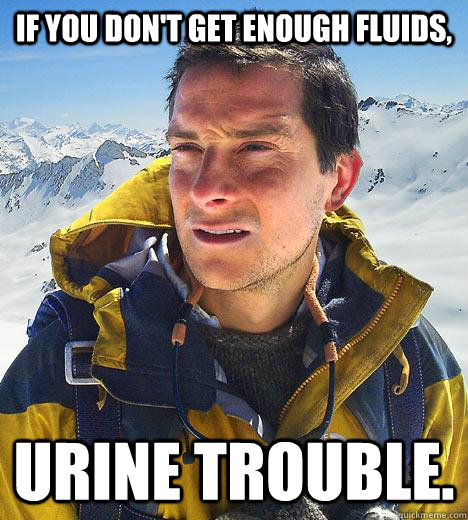 if you don't get enough fluids, urine trouble.  Bear Grylls