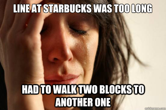 Line at Starbucks was too long Had to walk two blocks to another one  First World Problems