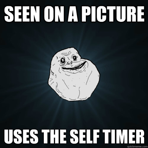 Seen on a picture uses the self timer
  Forever Alone